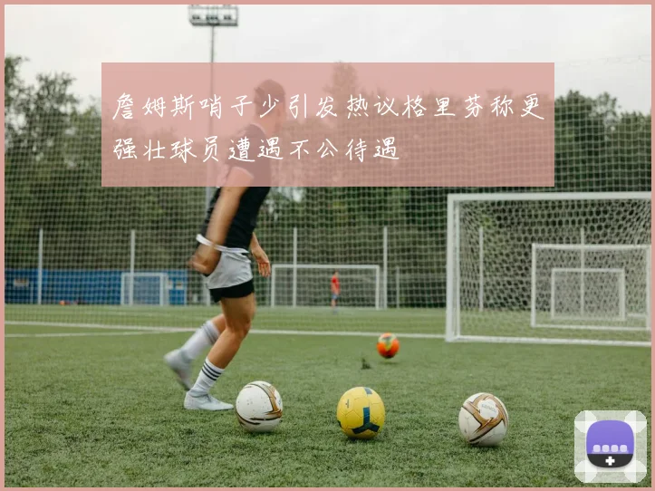 詹姆斯哨子少引发热议格里芬称更强壮球员遭遇不公待遇