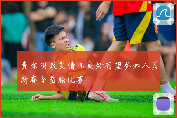 费尔明康复情况良好有望参加八月新赛季首轮比赛