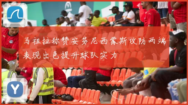 马祖拉称赞安芬尼西蒙斯攻防两端表现出色提升球队实力