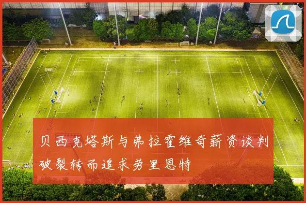 贝西克塔斯与弗拉霍维奇薪资谈判破裂转而追求劳里恩特