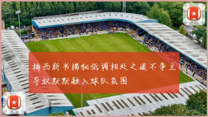 梅西新书揭秘低调相处之道不争主导权默默融入球队氛围