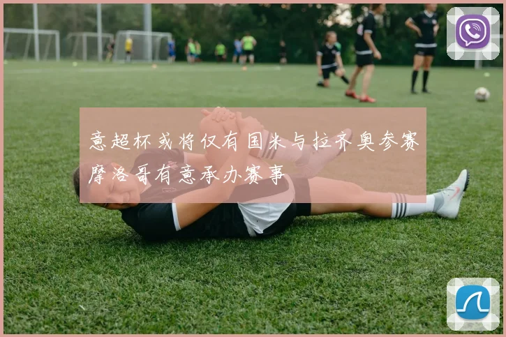 意超杯或将仅有国米与拉齐奥参赛摩洛哥有意承办赛事