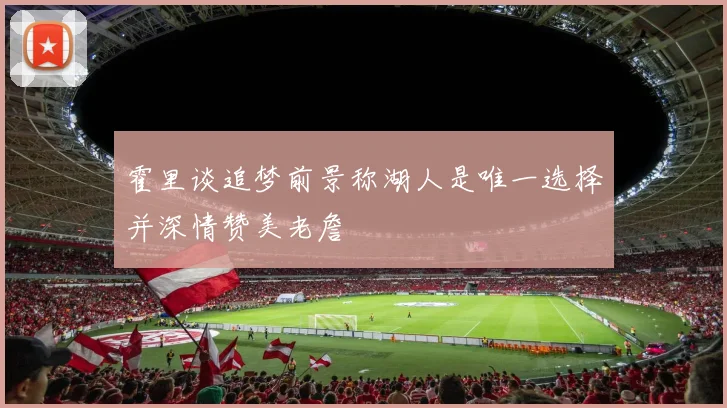 霍里谈追梦前景称湖人是唯一选择并深情赞美老詹