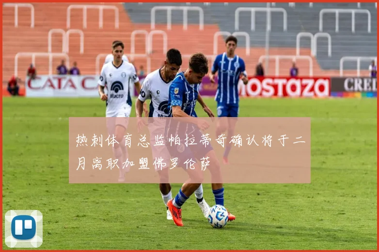 热刺体育总监帕拉蒂奇确认将于二月离职加盟佛罗伦萨