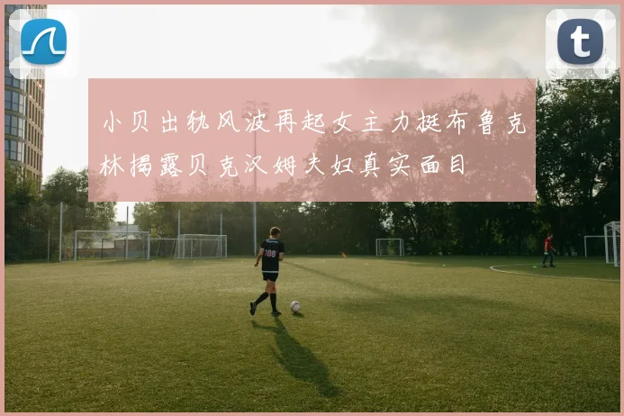 小贝出轨风波再起女主力挺布鲁克林揭露贝克汉姆夫妇真实面目