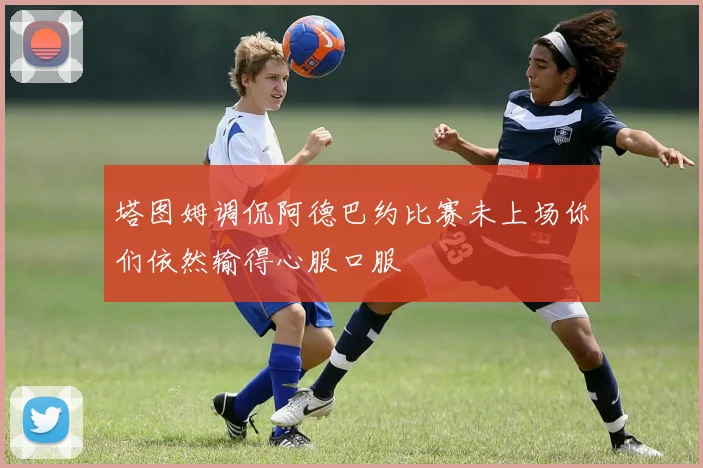 塔图姆调侃阿德巴约比赛未上场你们依然输得心服口服