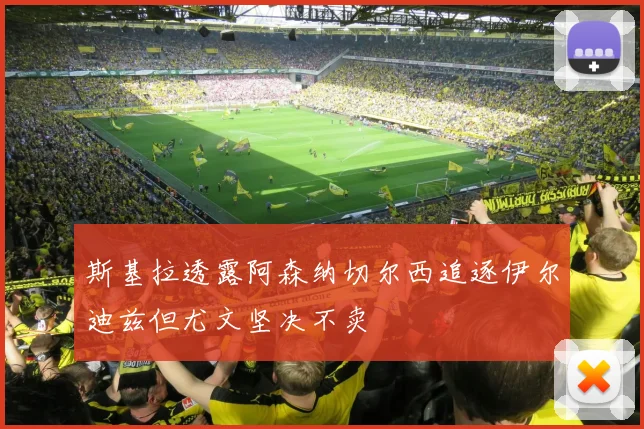 斯基拉透露阿森纳切尔西追逐伊尔迪兹但尤文坚决不卖
