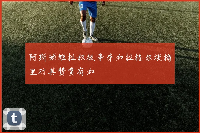 阿斯顿维拉积极争夺加拉格尔埃梅里对其赞赏有加