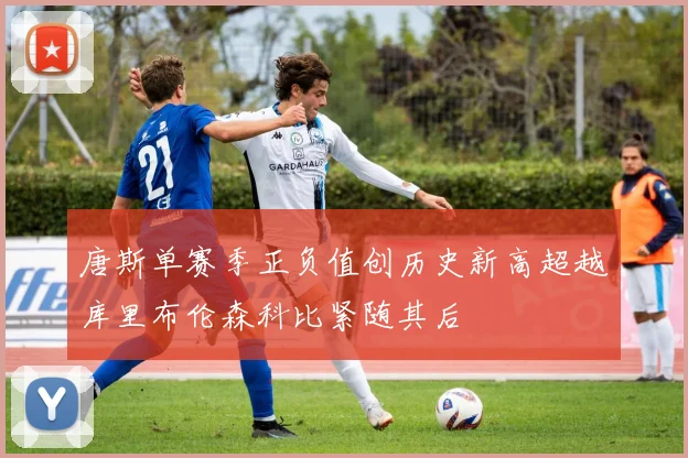 唐斯单赛季正负值创历史新高超越库里布伦森科比紧随其后