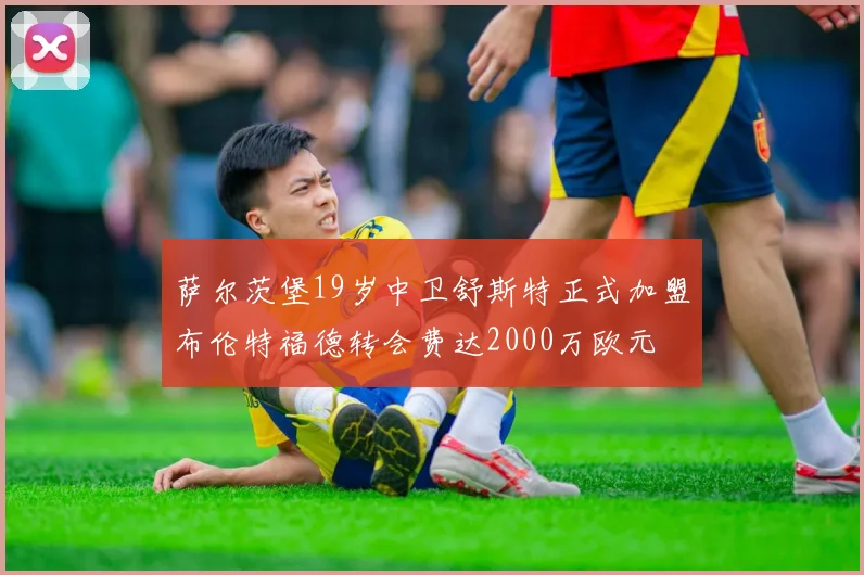 萨尔茨堡19岁中卫舒斯特正式加盟布伦特福德转会费达2000万欧元