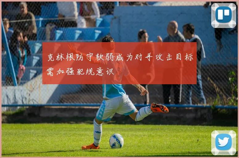 克林根防守软弱成为对手攻击目标需加强犯规意识