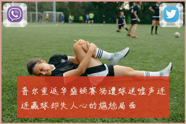 普尔重返华盛顿赛场遭球迷嘘声连连赢球却失人心的尴尬局面