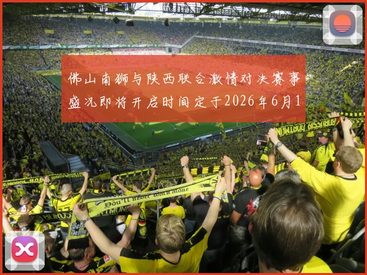 佛山南狮与陕西联合激情对决赛事盛况即将开启时间定于2026年6月14日周日晚上七点半