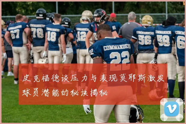 皮克福德谈压力与表现莫耶斯激发球员潜能的秘诀揭秘