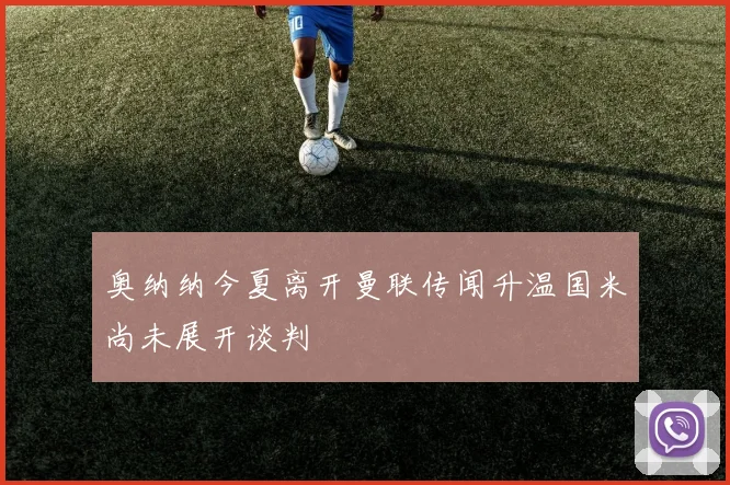奥纳纳今夏离开曼联传闻升温国米尚未展开谈判