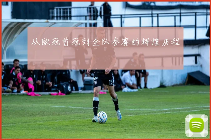 从欧冠首冠到全队参赛的辉煌历程