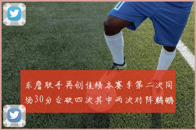 东詹联手再创佳绩本赛季第二次同场30分合砍四次其中两次对阵鹈鹕
