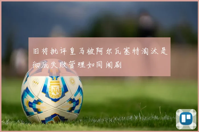 旧将批评皇马被阿尔瓦塞特淘汰是彻底失败管理如同闹剧
