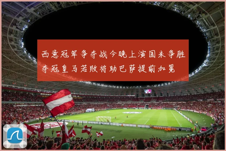 西意冠军争夺战今晚上演国米争胜夺冠皇马若败将助巴萨提前加冕
