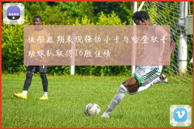 快船近期表现强劲小卡与哈登联手助球队取得16胜佳绩