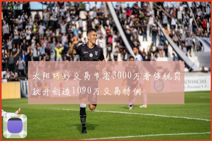 太阳巧妙交易节省3000万奢侈税罚款并创造1090万交易特例