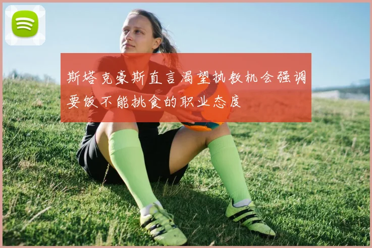 斯塔克豪斯直言渴望执教机会强调要饭不能挑食的职业态度