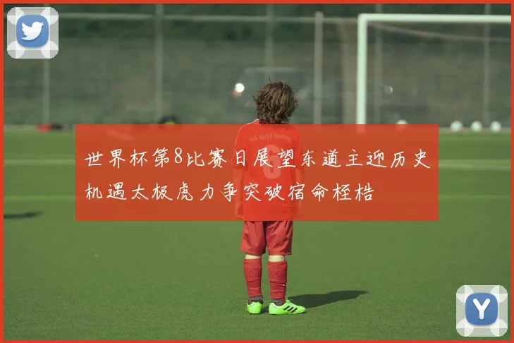 世界杯第8比赛日展望东道主迎历史机遇太极虎力争突破宿命桎梏
