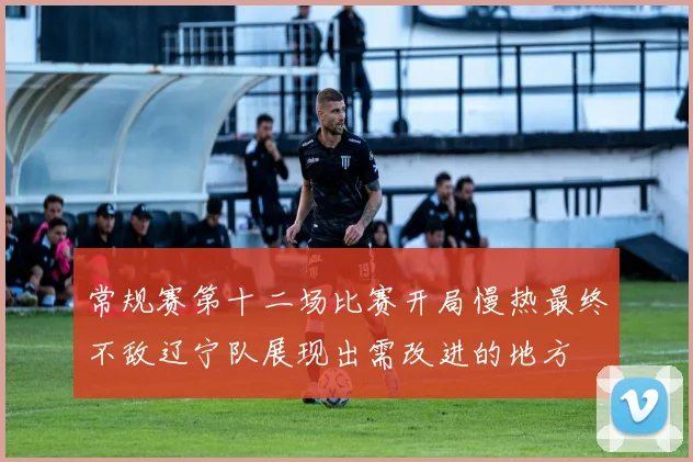 常规赛第十二场比赛开局慢热最终不敌辽宁队展现出需改进的地方
