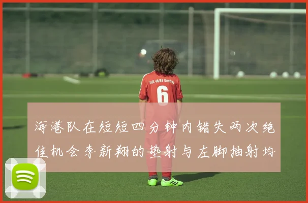 海港队在短短四分钟内错失两次绝佳机会李新翔的垫射与左脚抽射均未能转化为进球