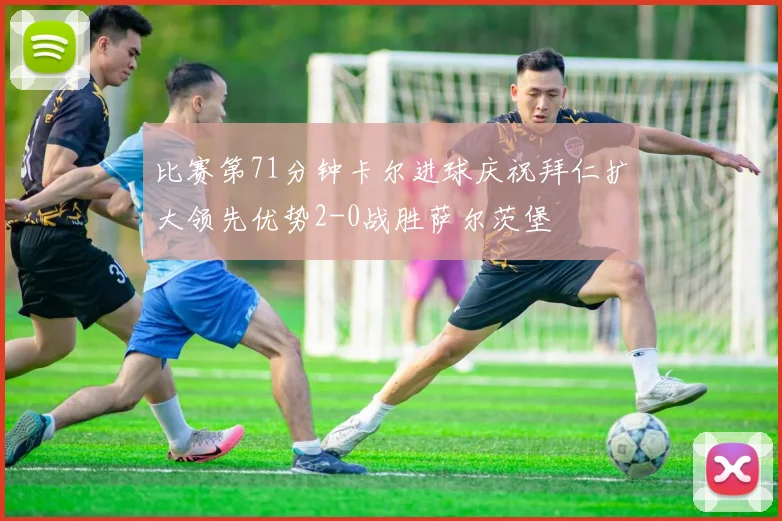 比赛第71分钟卡尔进球庆祝拜仁扩大领先优势2-0战胜萨尔茨堡