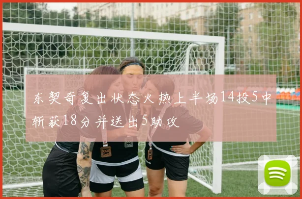 东契奇复出状态火热上半场14投5中斩获18分并送出5助攻