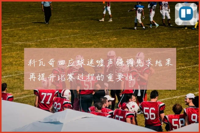 科瓦奇回应球迷嘘声强调先求结果再提升比赛过程的重要性