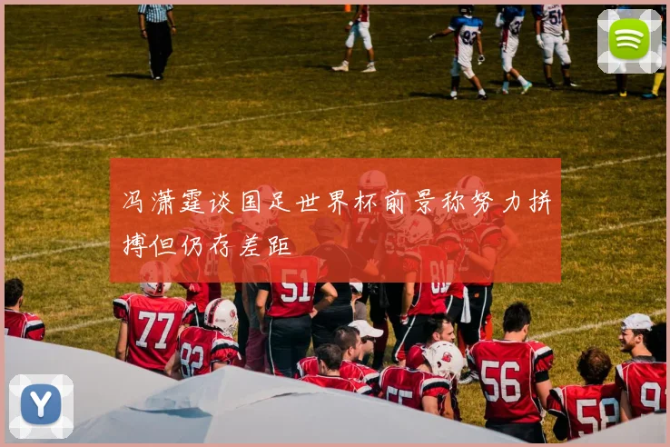 冯潇霆谈国足世界杯前景称努力拼搏但仍存差距