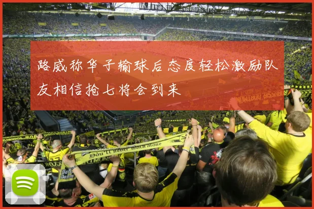 路威称华子输球后态度轻松激励队友相信抢七将会到来