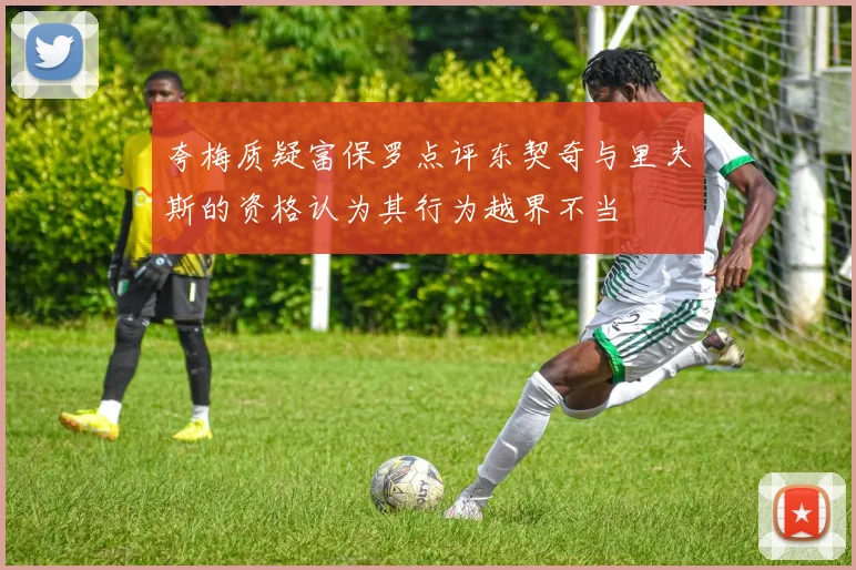 夸梅质疑富保罗点评东契奇与里夫斯的资格认为其行为越界不当