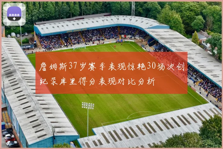 詹姆斯37岁赛季表现惊艳30场次创纪录库里得分表现对比分析
