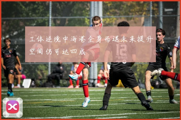 工体逆境中海港全身而退未来提升空间仍可达四成