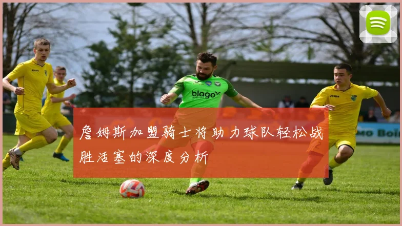 詹姆斯加盟骑士将助力球队轻松战胜活塞的深度分析